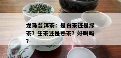 龙珠普洱茶：是白茶还是绿茶？生茶还是熟茶？好喝吗？