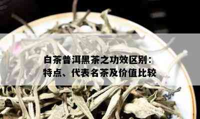 白茶普洱黑茶之功效区别：特点、代表名茶及价值比较