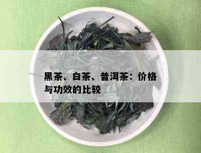 黑茶、白茶、普洱茶：价格与功效的比较