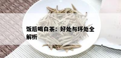 饭后喝白茶：好处与坏处全解析