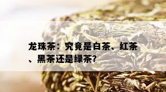 龙珠茶：究竟是白茶、红茶、黑茶还是绿茶？