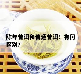 陈年普洱和普通普洱：有何区别？