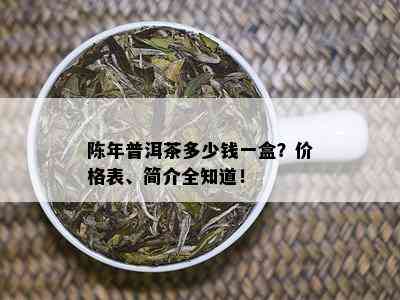 陈年普洱茶多少钱一盒？价格表、简介全知道！