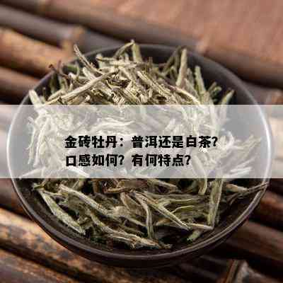 金砖牡丹：普洱还是白茶？口感如何？有何特点？