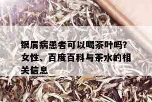 银屑病患者可以喝茶叶吗？女性、百度百科与茶水的相关信息