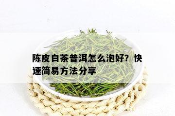 陈皮白茶普洱怎么泡好？快速简易方法分享