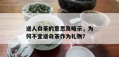 送人白茶的意思及暗示，为何不宜送白茶作为礼物？