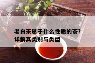 老白茶属于什么性质的茶？详解其类别与类型