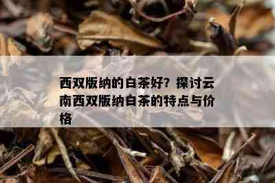 西双版纳的白茶好？探讨云南西双版纳白茶的特点与价格