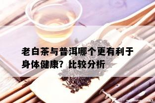 老白茶与普洱哪个更有利于身体健康？比较分析