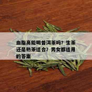 血脂高能喝普洱茶吗？生茶还是熟茶适合？男女都适用的答案