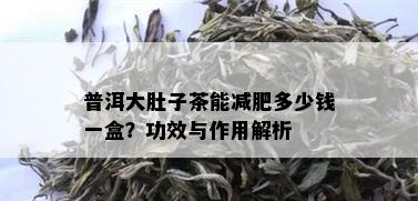 普洱大肚子茶能减肥多少钱一盒？功效与作用解析