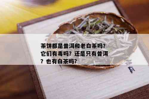 茶饼都是普洱和老白茶吗？它们有吗？还是只有普洱？也有白茶吗？