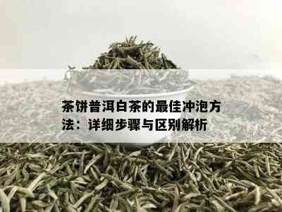 茶饼普洱白茶的更佳冲泡方法：详细步骤与区别解析