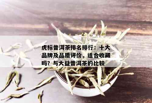 虎标普洱茶排名排行：十大品牌及品质评价，适合收藏吗？与大益普洱茶的比较