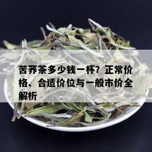 苦荞茶多少钱一杯？正常价格、合适价位与一般市价全解析