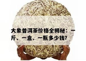 大象普洱茶价格全揭秘：一斤、一盒、一瓶多少钱？