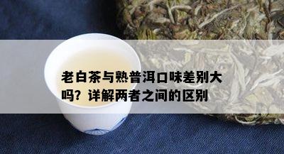 老白茶与熟普洱口味差别大吗？详解两者之间的区别