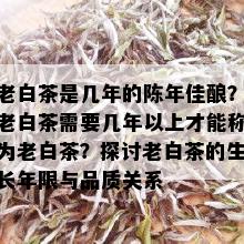 老白茶是几年的陈年佳酿？老白茶需要几年以上才能称为老白茶？探讨老白茶的生长年限与品质关系