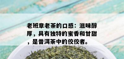 老班章老茶的口感：滋味醇厚，具有独特的蜜香和甘甜，是普洱茶中的佼佼者。