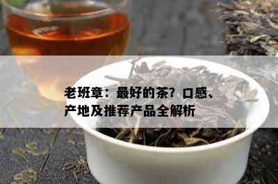 老班章：更好的茶？口感、产地及推荐产品全解析