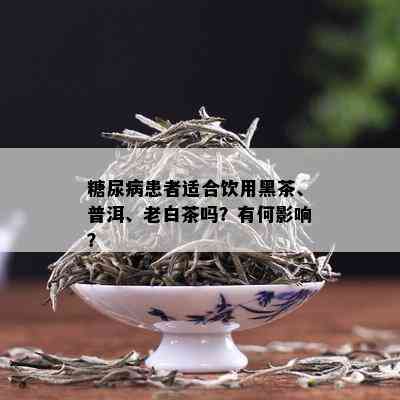 糖尿病患者适合饮用黑茶、普洱、老白茶吗？有何影响？