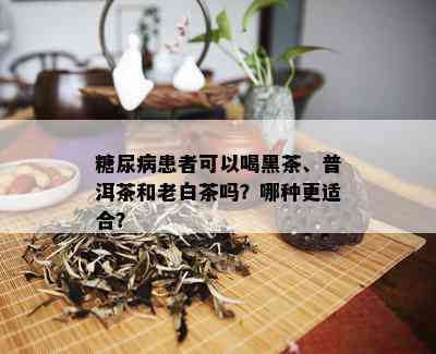 糖尿病患者可以喝黑茶、普洱茶和老白茶吗？哪种更适合？