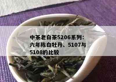 中茶老白茶5206系列：六年陈白牡丹、5107与5108的比较