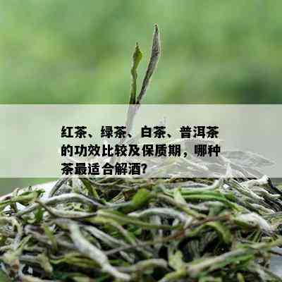 红茶、绿茶、白茶、普洱茶的功效比较及保质期，哪种茶最适合解？