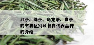 红茶、绿茶、乌龙茶、白茶的主要区别及各自代表品种的介绍