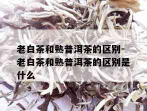 老白茶和熟普洱茶的区别-老白茶和熟普洱茶的区别是什么