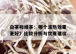 白茶和绿茶：哪个清热效果更好？比较分析与饮用建议