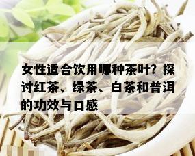 女性适合饮用哪种茶叶？探讨红茶、绿茶、白茶和普洱的功效与口感