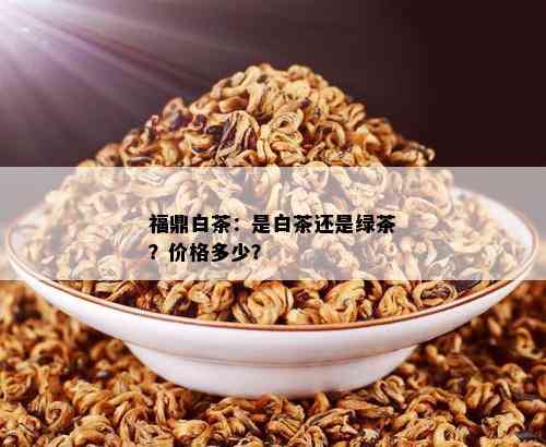 福鼎白茶：是白茶还是绿茶？价格多少？