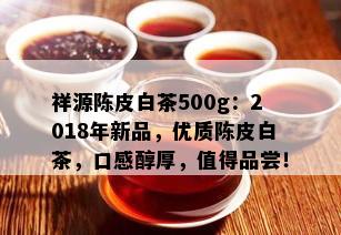 祥源陈皮白茶500g：2018年新品，优质陈皮白茶，口感醇厚，值得品尝！