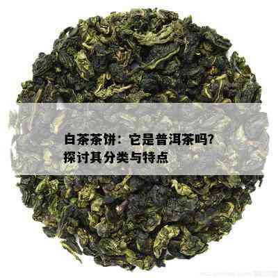 白茶茶饼：它是普洱茶吗？探讨其分类与特点