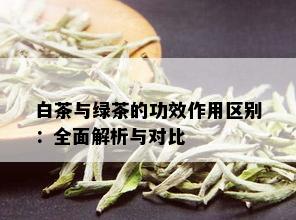 白茶与绿茶的功效作用区别：全面解析与对比