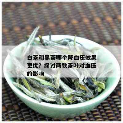 白茶和黑茶哪个降血压效果更优？探讨两款茶叶对血压的影响