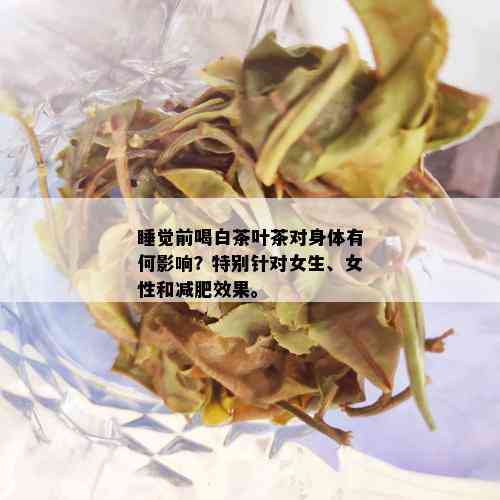 睡觉前喝白茶叶茶对身体有何影响？特别针对女生、女性和减肥效果。