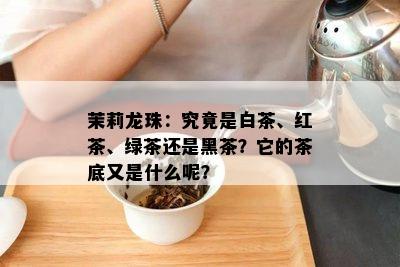 茉莉龙珠：究竟是白茶、红茶、绿茶还是黑茶？它的茶底又是什么呢？