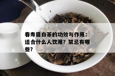 春寿眉白茶的功效与作用：适合什么人饮用？禁忌有哪些？