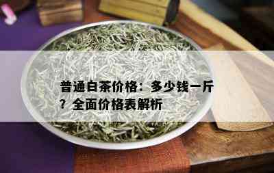 普通白茶价格：多少钱一斤？全面价格表解析