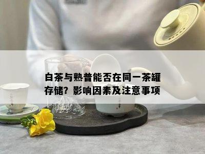 白茶与熟普能否在同一茶罐存储？影响因素及注意事项