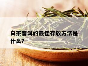 白茶普洱的更佳存放方法是什么？