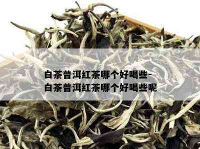 白茶普洱红茶哪个好喝些-白茶普洱红茶哪个好喝些呢