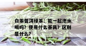 白茶普洱绿茶：能一起泡水喝吗？使用什么茶具？区别是什么？