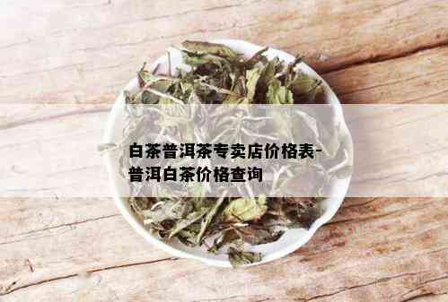 白茶普洱茶专卖店价格表-普洱白茶价格查询