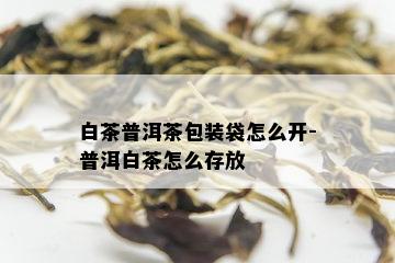 白茶普洱茶包装袋怎么开-普洱白茶怎么存放