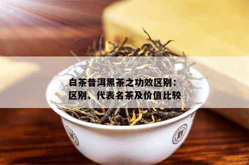 白茶普洱黑茶之功效区别：区别、代表名茶及价值比较