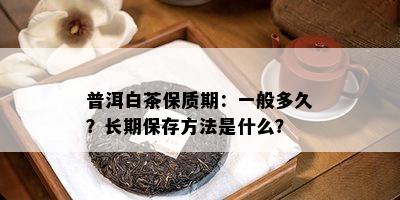 普洱白茶保质期：一般多久？长期保存方法是什么？